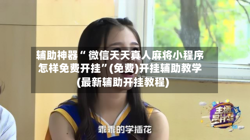 辅助神器“ 微信天天真人麻将小程序怎样免费开挂”(免费)开挂辅助教学(最新辅助开挂教程)