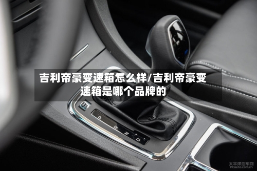 吉利帝豪变速箱怎么样/吉利帝豪变速箱是哪个品牌的-第2张图片
