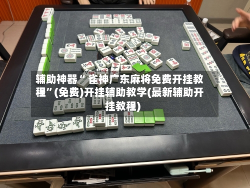 辅助神器“ 雀神广东麻将免费开挂教程	”(免费)开挂辅助教学(最新辅助开挂教程)-第2张图片