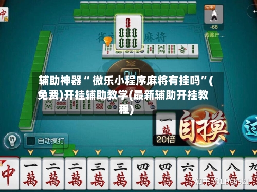辅助神器“ 微乐小程序麻将有挂吗”(免费)开挂辅助教学(最新辅助开挂教程)-第2张图片