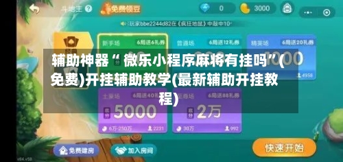 辅助神器“ 微乐小程序麻将有挂吗”(免费)开挂辅助教学(最新辅助开挂教程)-第3张图片