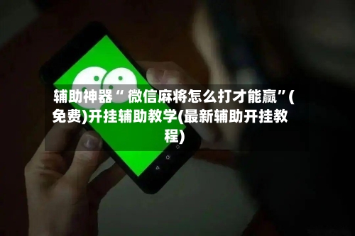 辅助神器“ 微信麻将怎么打才能赢”(免费)开挂辅助教学(最新辅助开挂教程)-第3张图片
