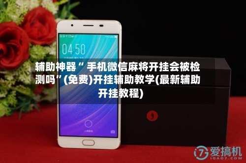 辅助神器“ 手机微信麻将开挂会被检测吗”(免费)开挂辅助教学(最新辅助开挂教程)