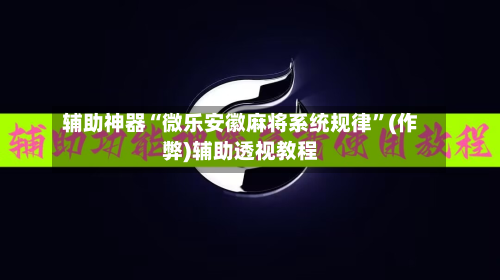 辅助神器“微乐安徽麻将系统规律”(作弊)辅助透视教程