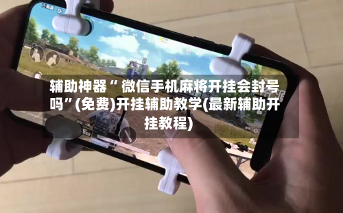 辅助神器“ 微信手机麻将开挂会封号吗”(免费)开挂辅助教学(最新辅助开挂教程)