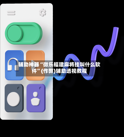辅助神器“微乐福建麻将挂叫什么软件”(作弊)辅助透视教程