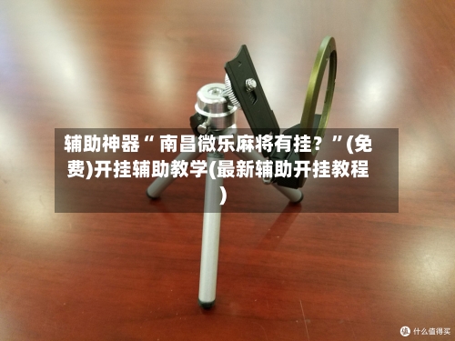 辅助神器“ 南昌微乐麻将有挂？”(免费)开挂辅助教学(最新辅助开挂教程)
