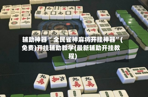 辅助神器“ 全民雀神麻将开挂神器”(免费)开挂辅助教学(最新辅助开挂教程)