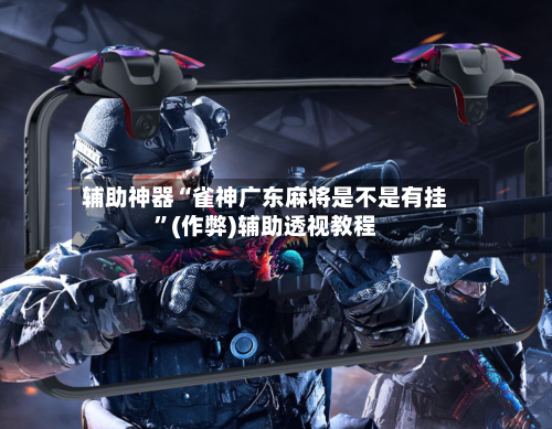 辅助神器“雀神广东麻将是不是有挂”(作弊)辅助透视教程-第3张图片