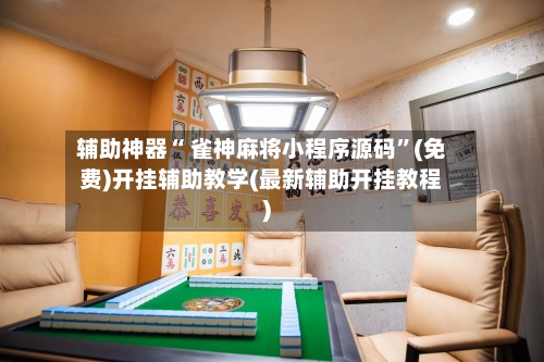 辅助神器“ 雀神麻将小程序源码”(免费)开挂辅助教学(最新辅助开挂教程)