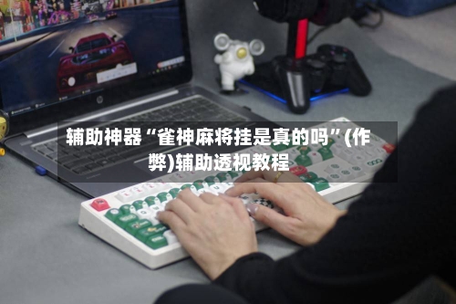 辅助神器“雀神麻将挂是真的吗	”(作弊)辅助透视教程-第2张图片