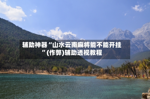 辅助神器“山水云南麻将能不能开挂”(作弊)辅助透视教程-第3张图片