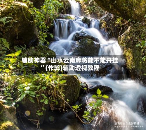 辅助神器“山水云南麻将能不能开挂”(作弊)辅助透视教程