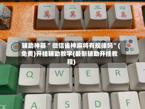 辅助神器“ 微信雀神麻将有规律吗	”(免费)开挂辅助教学(最新辅助开挂教程)-第2张图片