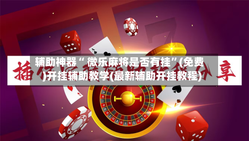辅助神器“ 微乐麻将是否有挂”(免费)开挂辅助教学(最新辅助开挂教程)-第3张图片
