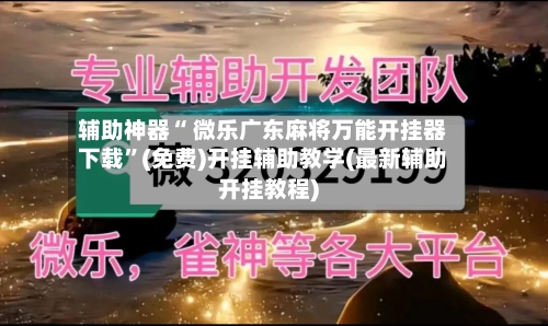 辅助神器“ 微乐广东麻将万能开挂器下载”(免费)开挂辅助教学(最新辅助开挂教程)