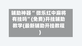 辅助神器“ 微乐红中麻将有挂吗”(免费)开挂辅助教学(最新辅助开挂教程)-第3张图片