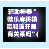 辅助神器“ 微乐麻将输赢和谁开局有关系吗”(免费)开挂辅助教学(最新辅助开挂教程)