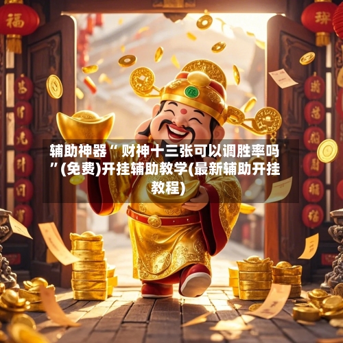 辅助神器“ 财神十三张可以调胜率吗”(免费)开挂辅助教学(最新辅助开挂教程)