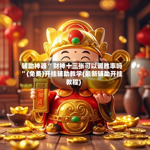 辅助神器“ 财神十三张可以调胜率吗”(免费)开挂辅助教学(最新辅助开挂教程)-第2张图片