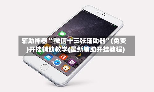 辅助神器“ 微信十三张辅助器”(免费)开挂辅助教学(最新辅助开挂教程)