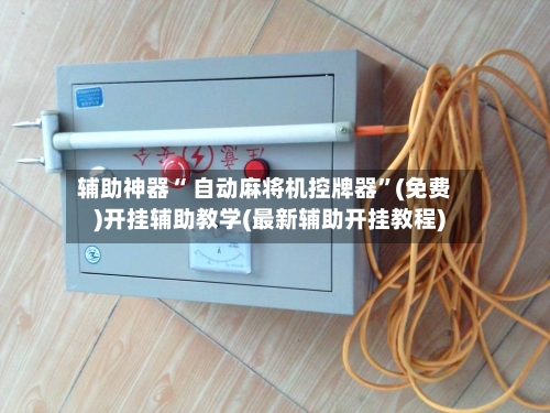 辅助神器“ 自动麻将机控牌器”(免费)开挂辅助教学(最新辅助开挂教程)-第2张图片