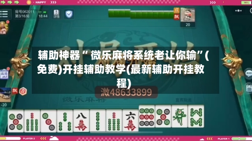 辅助神器“ 微乐麻将系统老让你输”(免费)开挂辅助教学(最新辅助开挂教程)