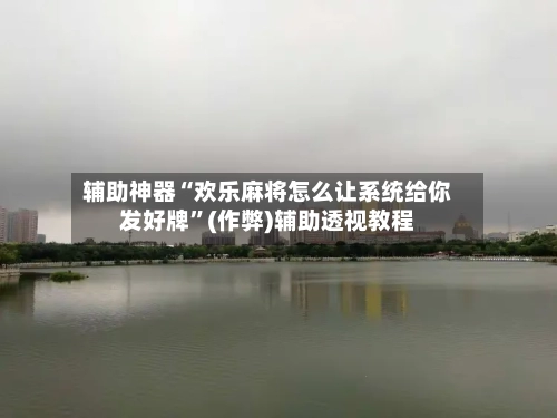 辅助神器“欢乐麻将怎么让系统给你发好牌”(作弊)辅助透视教程