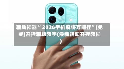 辅助神器“ 2026手机麻将万能挂”(免费)开挂辅助教学(最新辅助开挂教程)-第2张图片