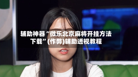 辅助神器“微乐北京麻将开挂方法下载	”(作弊)辅助透视教程-第2张图片