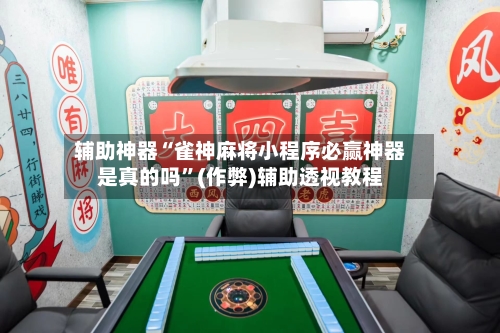 辅助神器“雀神麻将小程序必赢神器是真的吗”(作弊)辅助透视教程-第2张图片