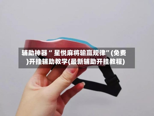辅助神器“ 星悦麻将输赢规律”(免费)开挂辅助教学(最新辅助开挂教程)-第3张图片
