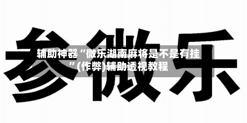 辅助神器“微乐湖南麻将是不是有挂”(作弊)辅助透视教程