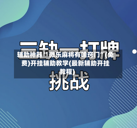 辅助神器“ 微乐麻将有啥窍门”(免费)开挂辅助教学(最新辅助开挂教程)-第2张图片