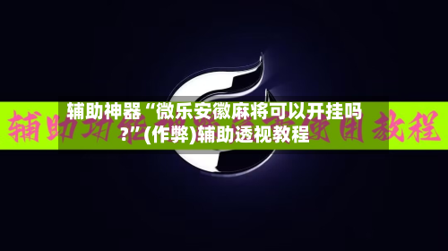 辅助神器“微乐安徽麻将可以开挂吗?”(作弊)辅助透视教程