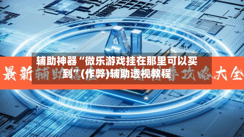 辅助神器“微乐游戏挂在那里可以买到”(作弊)辅助透视教程