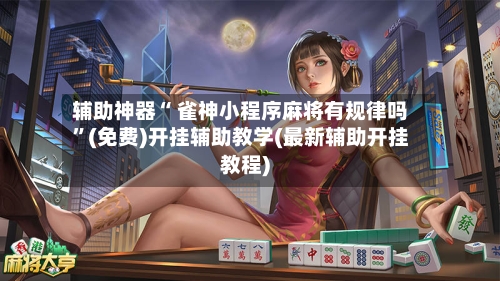 辅助神器“ 雀神小程序麻将有规律吗”(免费)开挂辅助教学(最新辅助开挂教程)