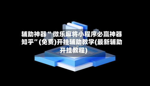 辅助神器“ 微乐麻将小程序必赢神器知乎”(免费)开挂辅助教学(最新辅助开挂教程)-第2张图片