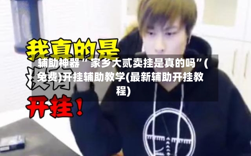 辅助神器“ 家乡大贰卖挂是真的吗	”(免费)开挂辅助教学(最新辅助开挂教程)-第3张图片