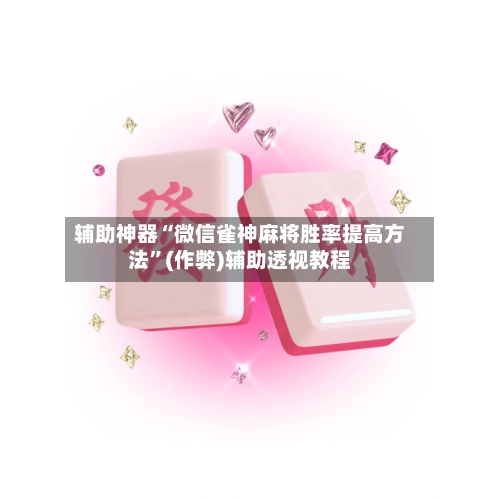辅助神器“微信雀神麻将胜率提高方法	”(作弊)辅助透视教程-第3张图片