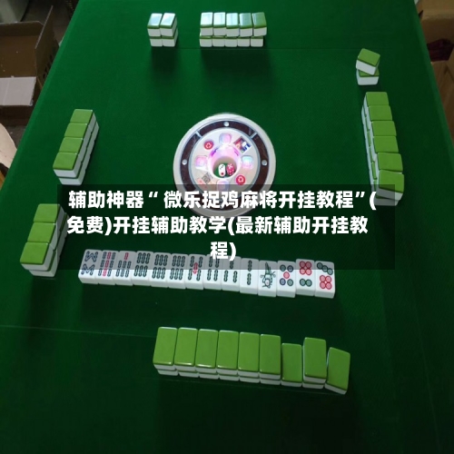 辅助神器“ 微乐捉鸡麻将开挂教程”(免费)开挂辅助教学(最新辅助开挂教程)-第2张图片