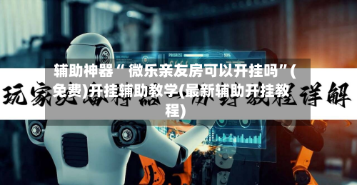 辅助神器“ 微乐亲友房可以开挂吗”(免费)开挂辅助教学(最新辅助开挂教程)-第2张图片