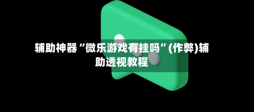 辅助神器“微乐游戏有挂吗”(作弊)辅助透视教程-第3张图片