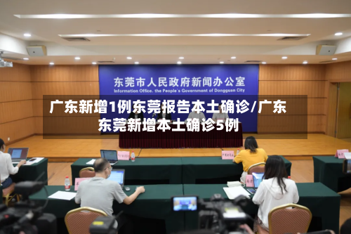 广东新增1例东莞报告本土确诊/广东东莞新增本土确诊5例