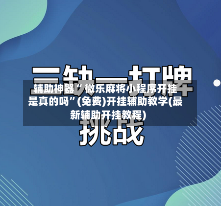辅助神器“ 微乐麻将小程序开挂是真的吗”(免费)开挂辅助教学(最新辅助开挂教程)-第2张图片