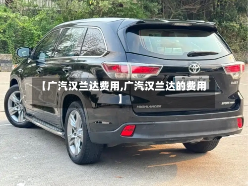 【广汽汉兰达费用,广汽汉兰达的费用】