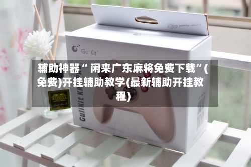 辅助神器“ 闲来广东麻将免费下载”(免费)开挂辅助教学(最新辅助开挂教程)-第2张图片