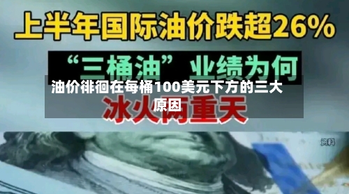 油价徘徊在每桶100美元下方的三大原因-第3张图片