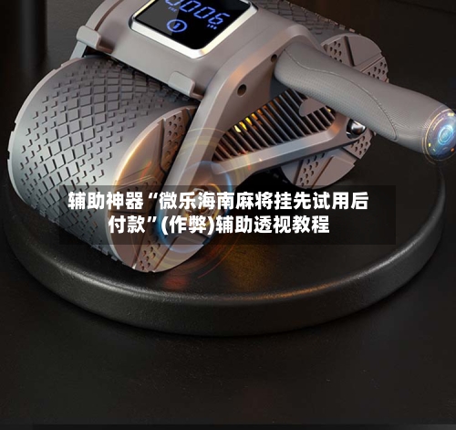 辅助神器“微乐海南麻将挂先试用后付款”(作弊)辅助透视教程