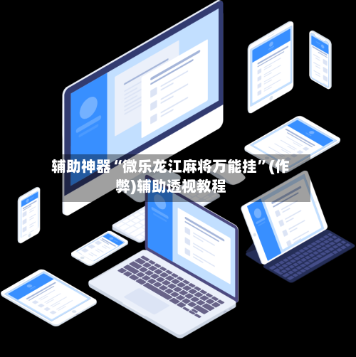 辅助神器“微乐龙江麻将万能挂”(作弊)辅助透视教程-第2张图片